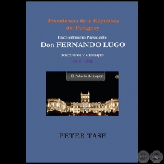 DISCURSOS Y MENSAJES 2010 2011 - EXCELENTÍSIMO PRESIDENTE DON FERNANDO LUGO - Autor: PETER TASE - Año 2012